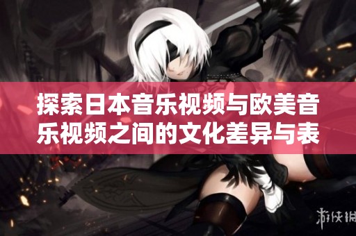 探索日本音樂(lè)視頻與歐美音樂(lè)視頻之間的文化差異與表現(xiàn)風(fēng)格