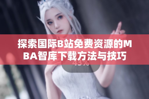 探索國(guó)際B站免費(fèi)資源的MBA智庫(kù)下載方法與技巧
