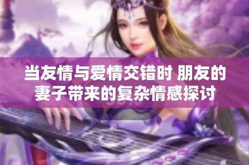 當(dāng)友情與愛情交錯(cuò)時(shí) 朋友的妻子帶來的復(fù)雜情感探討