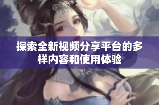 探索全新視頻分享平臺的多樣內(nèi)容和使用體驗