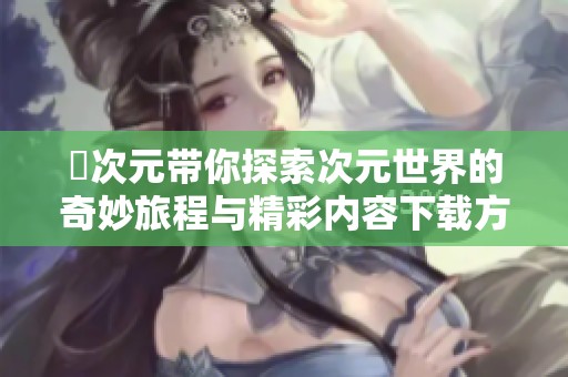 囧次元帶你探索次元世界的奇妙旅程與精彩內容下載方法