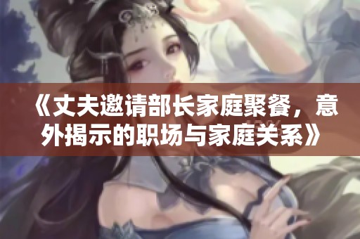 《丈夫邀請(qǐng)部長(zhǎng)家庭聚餐，意外揭示的職場(chǎng)與家庭關(guān)系》