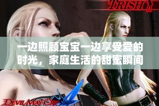 一邊照顧寶寶一邊享受愛的時(shí)光，家庭生活的甜蜜瞬間