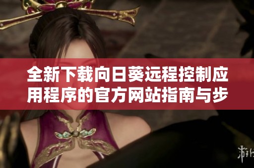 全新下載向日葵遠程控制應(yīng)用程序的官方網(wǎng)站指南與步驟介紹
