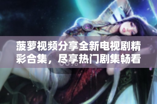 菠蘿視頻分享全新電視劇精彩合集，盡享熱門劇集暢看體驗(yàn)