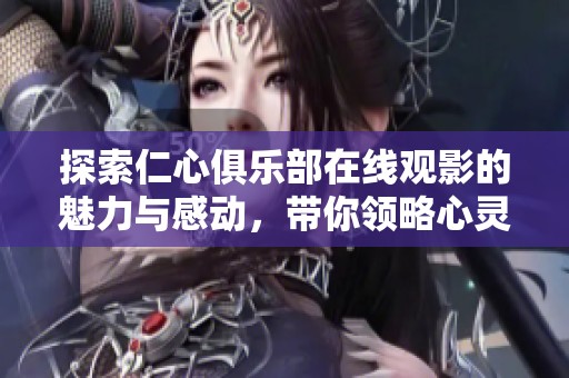 探索仁心俱樂(lè)部在線觀影的魅力與感動(dòng)，帶你領(lǐng)略心靈的旅程
