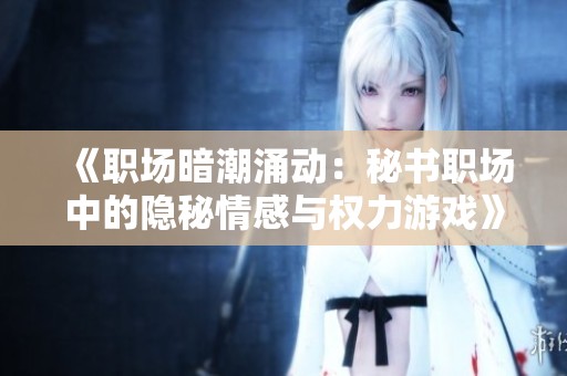 《職場(chǎng)暗潮涌動(dòng)：秘書(shū)職場(chǎng)中的隱秘情感與權(quán)力游戲》