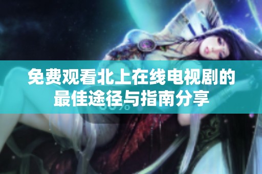 免費觀看北上在線電視劇的最佳途徑與指南分享