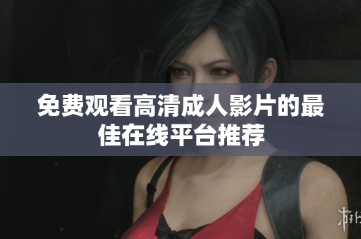 免費觀看高清成人影片的最佳在線平臺推薦