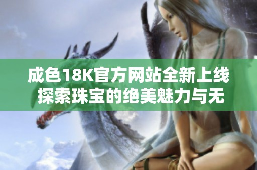 成色18K官方網(wǎng)站全新上線 探索珠寶的絕美魅力與無限可能