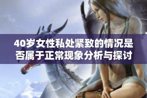 40歲女性私處緊致的情況是否屬于正?，F(xiàn)象分析與探討
