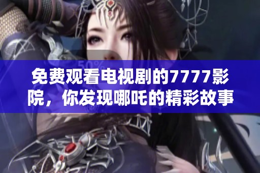 免費(fèi)觀看電視劇的7777影院，你發(fā)現(xiàn)哪吒的精彩故事了嗎