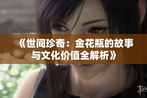 《世間珍奇：金花瓶的故事與文化價值全解析》