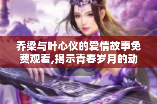 喬梁與葉心儀的愛情故事免費觀看,揭示青春歲月的動人情感