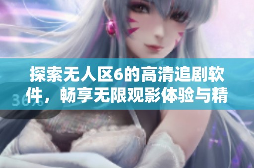 探索無人區(qū)6的高清追劇軟件，暢享無限觀影體驗(yàn)與精彩內(nèi)容