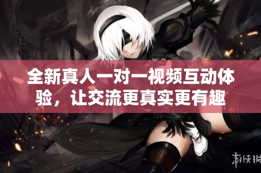 全新真人一對一視頻互動體驗，讓交流更真實更有趣