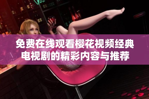 免費(fèi)在線觀看櫻花視頻經(jīng)典電視劇的精彩內(nèi)容與推薦