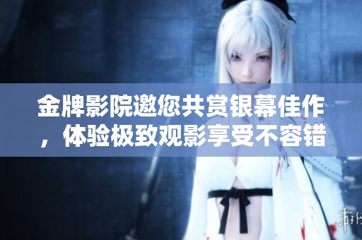 金牌影院邀您共賞銀幕佳作，體驗(yàn)極致觀影享受不容錯(cuò)過(guò)