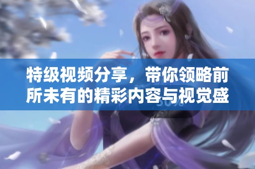 特級視頻分享，帶你領(lǐng)略前所未有的精彩內(nèi)容與視覺盛宴