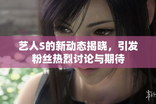 藝人S的新動(dòng)態(tài)揭曉，引發(fā)粉絲熱烈討論與期待