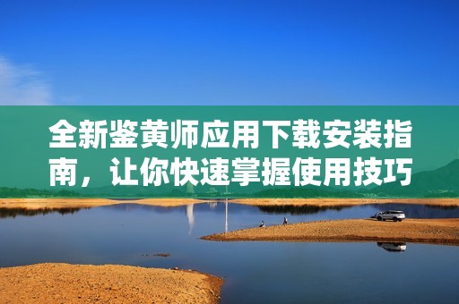 全新鑒黃師應用下載安裝指南，讓你快速掌握使用技巧和注意事項