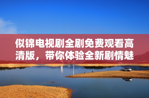 似錦電視劇全劇免費(fèi)觀看高清版，帶你體驗(yàn)全新劇情魅力