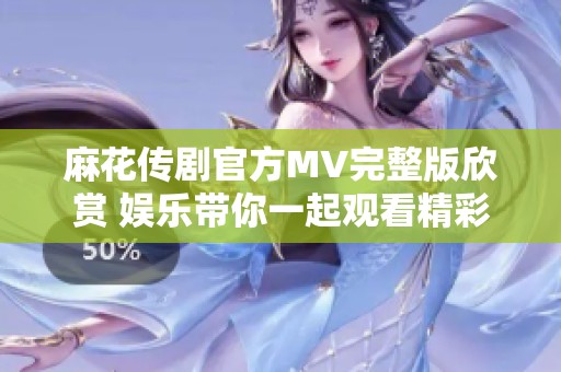 麻花傳劇官方MV完整版欣賞 娛樂帶你一起觀看精彩內(nèi)容