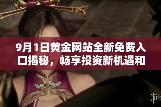 9月1日黃金網(wǎng)站全新免費(fèi)入口揭秘，暢享投資新機(jī)遇和福利盛宴