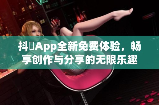 抖抈App全新免費體驗，暢享創(chuàng)作與分享的無限樂趣