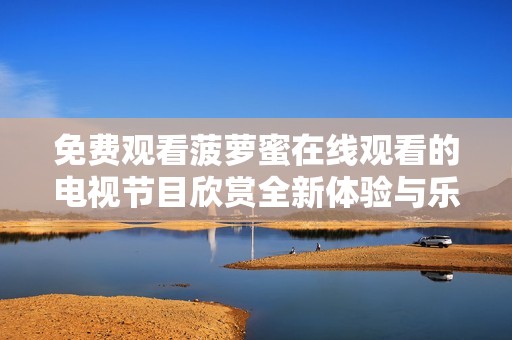 免費觀看菠蘿蜜在線觀看的電視節(jié)目欣賞全新體驗與樂趣