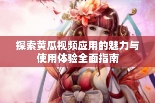 探索黃瓜視頻應(yīng)用的魅力與使用體驗(yàn)全面指南
