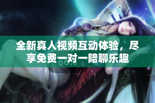 全新真人視頻互動體驗，盡享免費一對一陪聊樂趣
