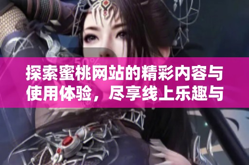 探索蜜桃網(wǎng)站的精彩內(nèi)容與使用體驗，盡享線上樂趣與便利