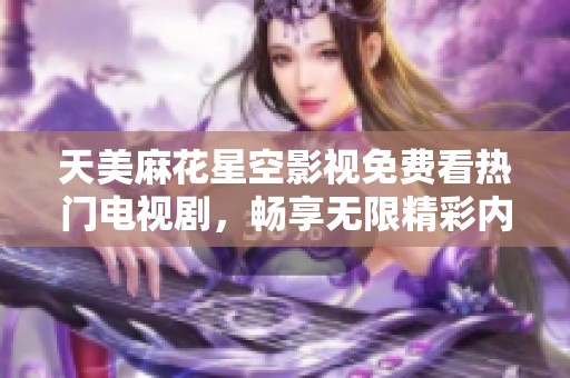 天美麻花星空影視免費看熱門電視劇，暢享無限精彩內(nèi)容