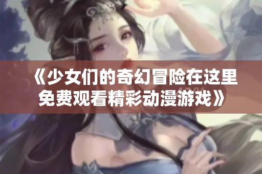 《少女們的奇幻冒險(xiǎn)在這里免費(fèi)觀看精彩動(dòng)漫游戲》