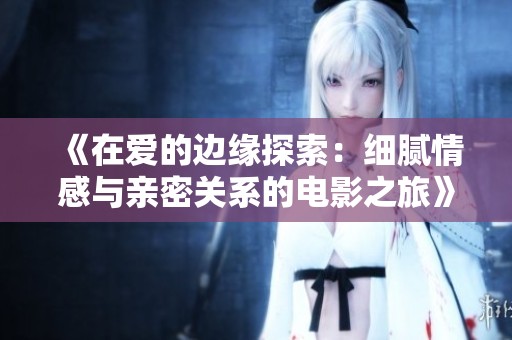 《在愛(ài)的邊緣探索：細(xì)膩情感與親密關(guān)系的電影之旅》