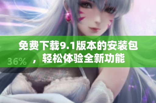 免費(fèi)下載9.1版本的安裝包，輕松體驗(yàn)全新功能
