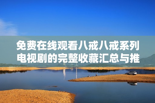 免費(fèi)在線觀看八戒八戒系列電視劇的完整收藏匯總與推薦
