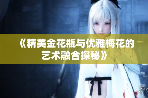 《精美金花瓶與優(yōu)雅梅花的藝術融合探秘》
