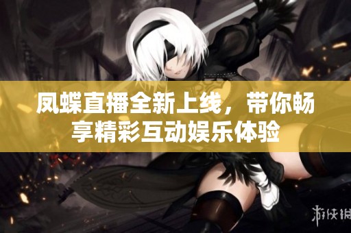 鳳蝶直播全新上線，帶你暢享精彩互動(dòng)娛樂(lè)體驗(yàn)