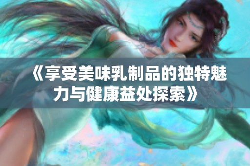 《享受美味乳制品的獨特魅力與健康益處探索》