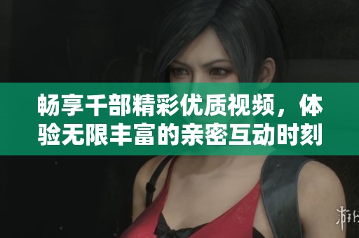 暢享千部精彩優(yōu)質(zhì)視頻,體驗(yàn)無(wú)限豐富的親密互動(dòng)時(shí)刻 暢享千部精彩優(yōu)質(zhì)視頻,體驗(yàn)無(wú)限豐富的親密互動(dòng)時(shí)刻