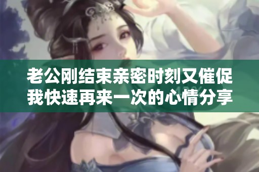 老公剛結(jié)束親密時(shí)刻又催促我快速再來(lái)一次的心情分享