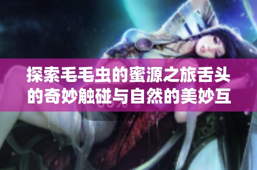 探索毛毛蟲(chóng)的蜜源之旅舌頭的奇妙觸碰與自然的美妙互動(dòng)