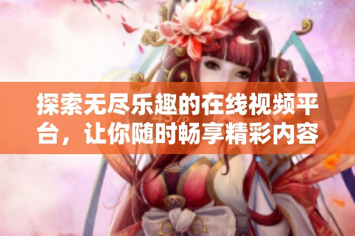 探索無盡樂趣的在線視頻平臺(tái)，讓你隨時(shí)暢享精彩內(nèi)容