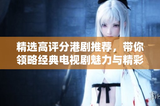 精選高評分港劇推薦，帶你領(lǐng)略經(jīng)典電視劇魅力與精彩劇情