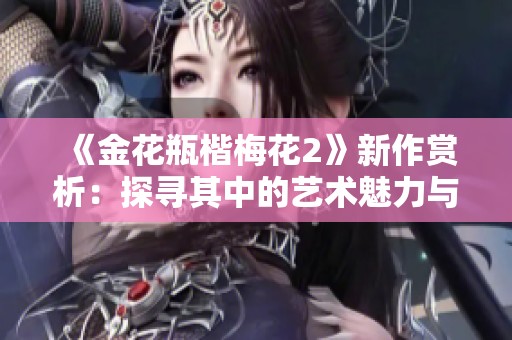 《金花瓶楷梅花2》新作賞析：探尋其中的藝術魅力與文化內涵