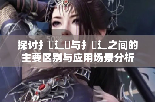 探討扌喿辶畑與扌喿辶之間的主要區(qū)別與應(yīng)用場(chǎng)景分析