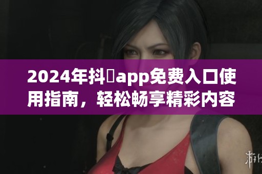 2024年抖抈app免費(fèi)入口使用指南，輕松暢享精彩內(nèi)容