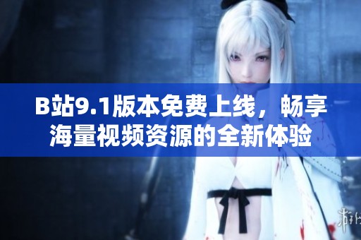 B站9.1版本免費上線，暢享海量視頻資源的全新體驗